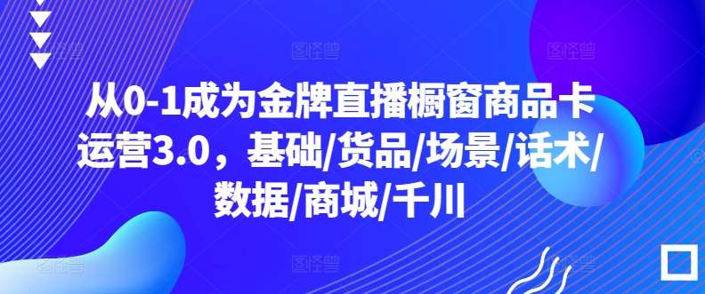 从0-1成为金牌直播橱窗商品卡运营3.0，基础/货品/场景/话术/数据/商城/千川-金云网创--一切美好高质量资源，尽在金云网创！