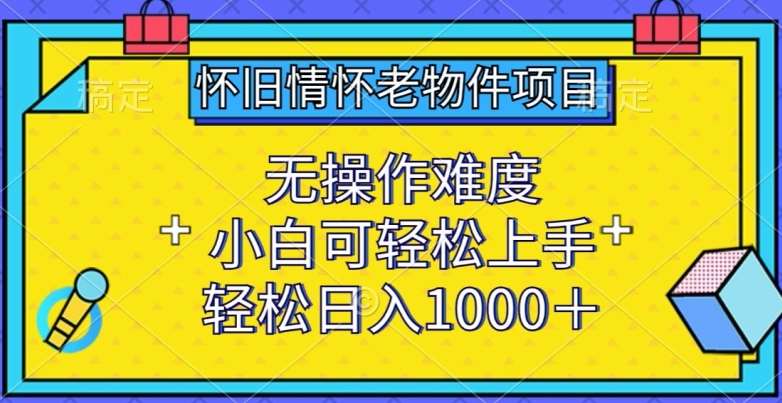 怀旧情怀老物件项目，无操作难度，小白可轻松上手，轻松日入1000+【揭秘】-金云网创--一切美好高质量资源，尽在金云网创！