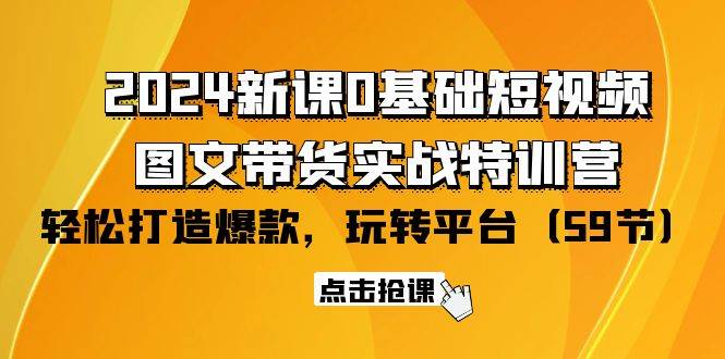 （9911期）2024新课0基础短视频+图文带货实战特训营：玩转平台，轻松打造爆款（59节）-金云网创--一切美好高质量资源，尽在金云网创！