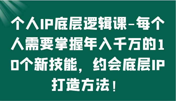 个人IP底层逻辑-掌握年入千万的10个新技能，约会底层IP的打造方法！-金云网创--一切美好高质量资源，尽在金云网创！