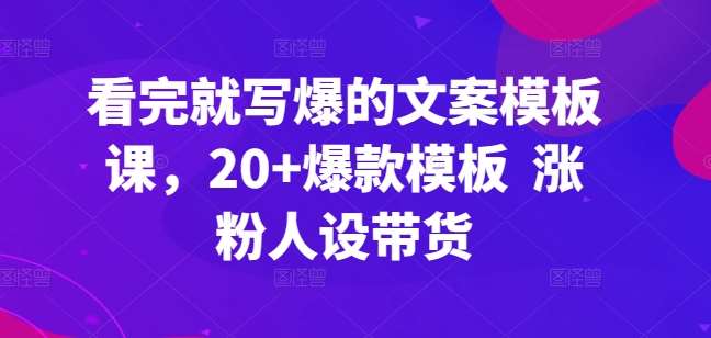 看完就写爆的文案模板课，20+爆款模板  涨粉人设带货-金云网创--一切美好高质量资源，尽在金云网创！