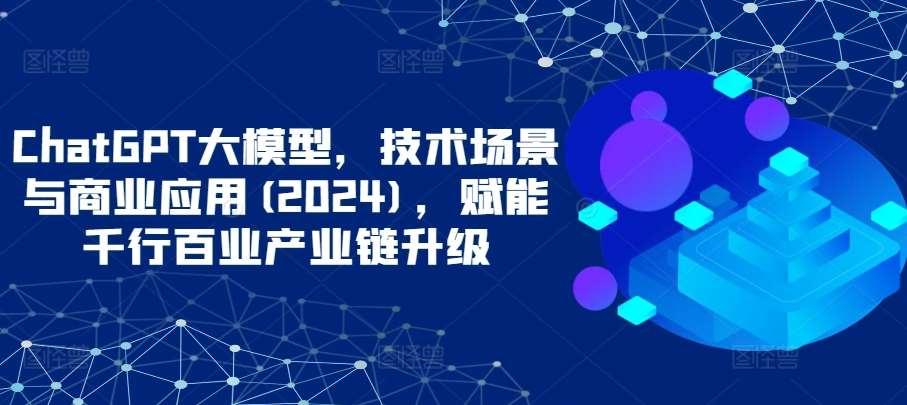 ChatGPT大模型，技术场景与商业应用(2024)，赋能千行百业产业链升级-金云网创--一切美好高质量资源，尽在金云网创！