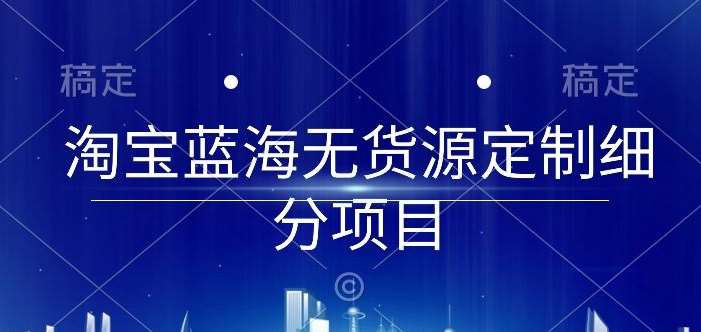 淘宝蓝海无货源定制细分项目，从0到起店实操全流程【揭秘】-金云网创--一切美好高质量资源，尽在金云网创！