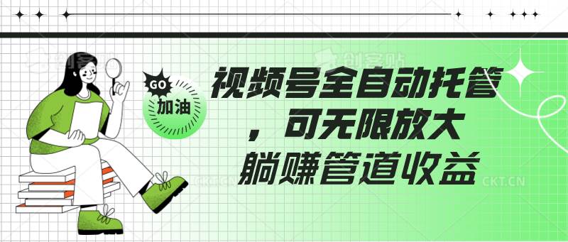 视频号全自动托管，有微信就能做的项目，可无限放大躺赚管道收益-金云网创--一切美好高质量资源，尽在金云网创！