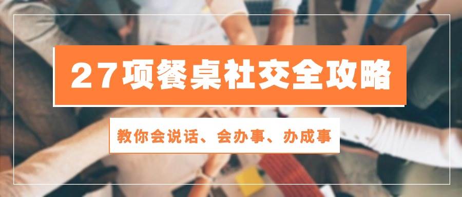 27项餐桌社交全攻略：教你会说话、会办事、办成事（28节高清无水印）-金云网创--一切美好高质量资源，尽在金云网创！