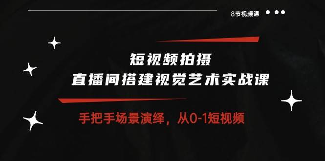 （10505期）短视频拍摄+直播间搭建视觉艺术实战课：手把手场景演绎 从0-1短视频-8节课-金云网创--一切美好高质量资源，尽在金云网创！