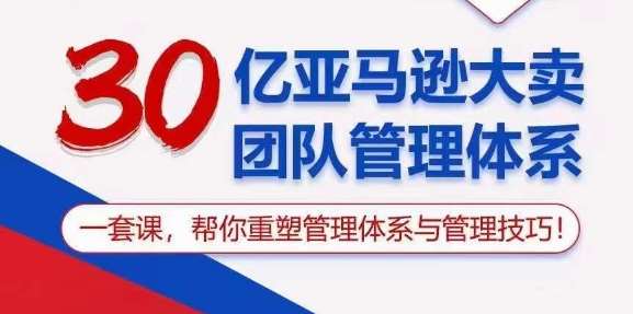 30亿亚马逊大卖团队管理体系，一套课，帮你重塑管理体系与管理技巧-金云网创--一切美好高质量资源，尽在金云网创！