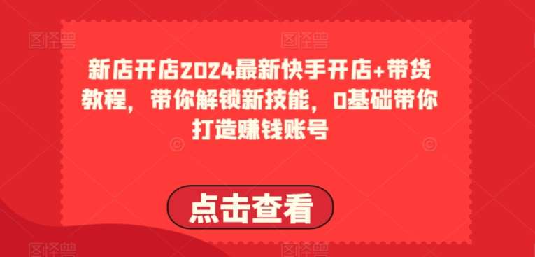 2024最新快手开店+带货教程，带你解锁新技能，0基础带你打造赚钱账号-金云网创--一切美好高质量资源，尽在金云网创！