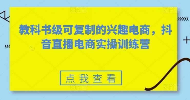 教科书级可复制的兴趣电商，抖音直播电商实操训练营-金云网创--一切美好高质量资源，尽在金云网创！