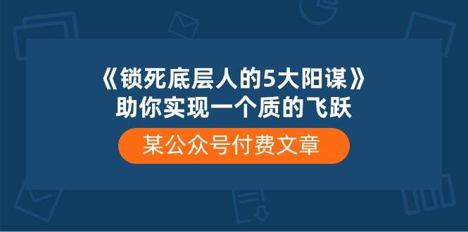 某公众号付费文章《锁死底层人的5大阳谋》助你实现一个质的飞跃-金云网创--一切美好高质量资源，尽在金云网创！