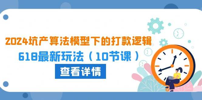 （10528期）2024坑产算法 模型下的打款逻辑：618最新玩法（10节课）-金云网创--一切美好高质量资源，尽在金云网创！