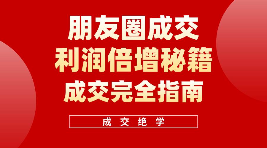 （10363期）利用朋友圈成交年入100万，朋友圈成交利润倍增秘籍-金云网创--一切美好高质量资源，尽在金云网创！