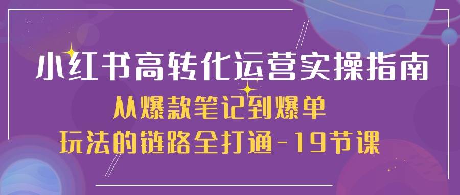 小红书高转化运营实操指南，从爆款笔记到爆单玩法的链路全打通（19节课）-金云网创--一切美好高质量资源，尽在金云网创！