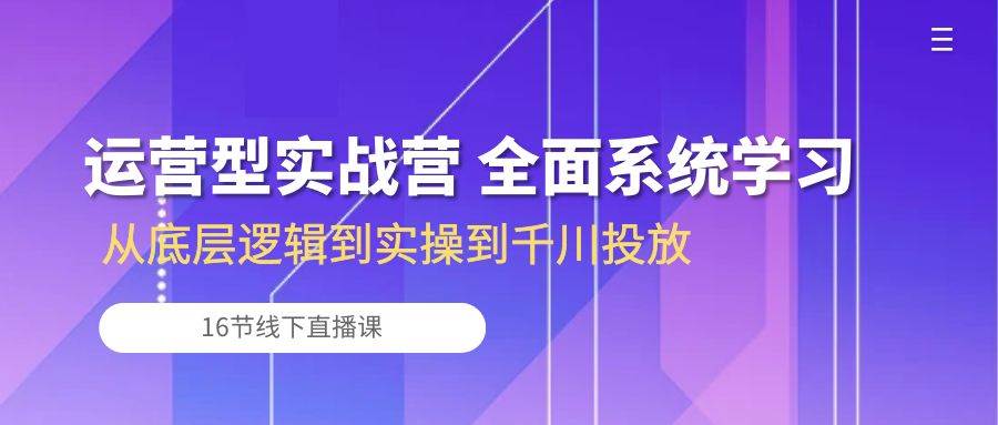 （10344期）运营型实战营 全面系统学习-从底层逻辑到实操到千川投放（16节线下直播课)-金云网创--一切美好高质量资源，尽在金云网创！