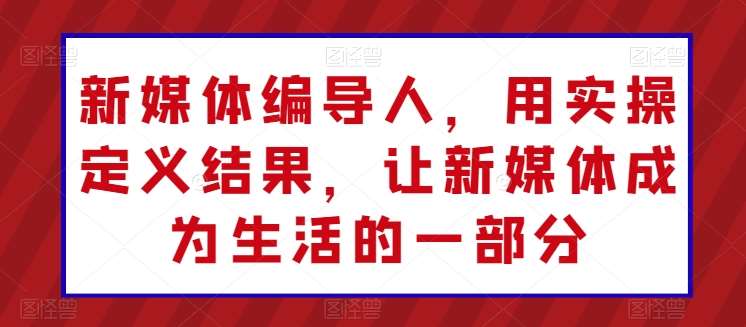 新媒体编导人，用实操定义结果，让新媒体成为生活的一部分-金云网创--一切美好高质量资源，尽在金云网创！