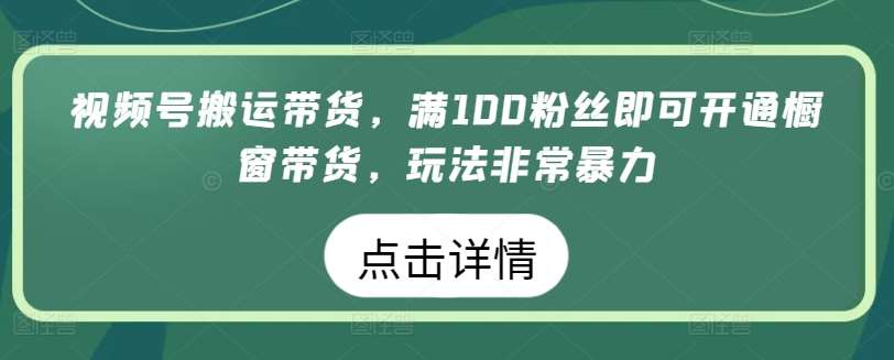 视频号搬运带货，满100粉丝即可开通橱窗带货，玩法非常暴力【揭秘】-金云网创--一切美好高质量资源，尽在金云网创！