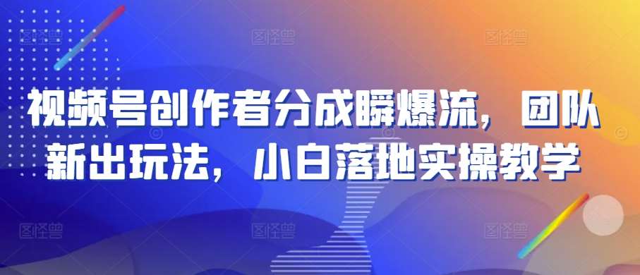 视频号创作者分成瞬爆流，团队新出玩法，小白落地实操教学【揭秘】-金云网创--一切美好高质量资源，尽在金云网创！