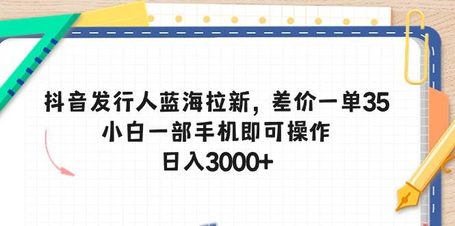 （10557期）抖音发行人蓝海拉新，差价一单35，小白一部手机即可操作，日入3000+-金云网创--一切美好高质量资源，尽在金云网创！