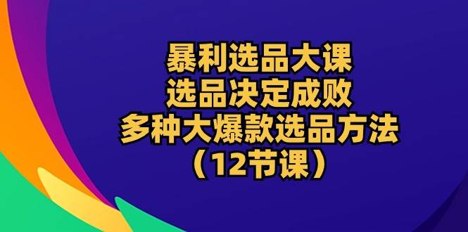 （10521期）暴利 选品大课：选品决定成败，教你多种大爆款选品方法（12节课）-金云网创--一切美好高质量资源，尽在金云网创！