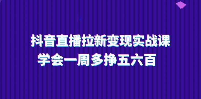 抖音直播拉新变现实操课，学会一周多挣五六百（15节课）-金云网创--一切美好高质量资源，尽在金云网创！