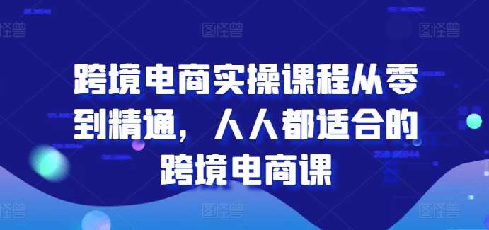 跨境电商实操课程从零到精通，人人都适合的跨境电商课-金云网创--一切美好高质量资源，尽在金云网创！