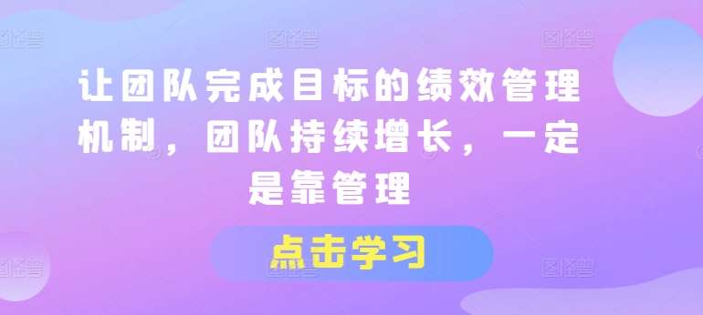 让团队完成目标的绩效管理机制，团队持续增长，一定是靠管理-金云网创--一切美好高质量资源，尽在金云网创！