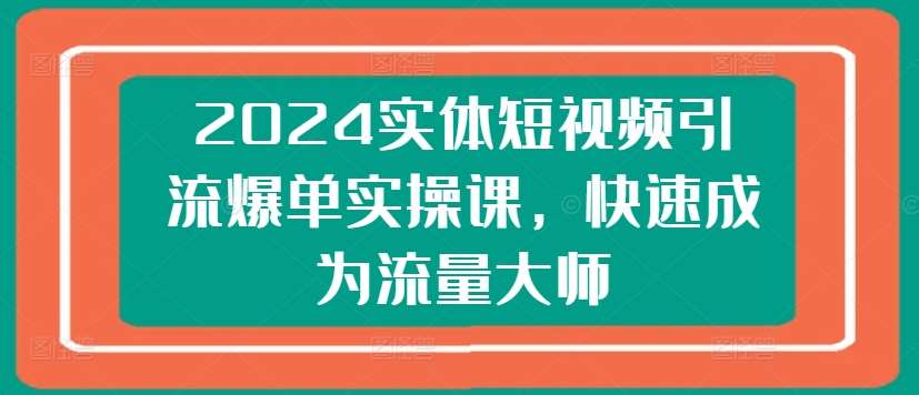 2024实体短视频引流爆单实操课，快速成为流量大师-金云网创--一切美好高质量资源，尽在金云网创！