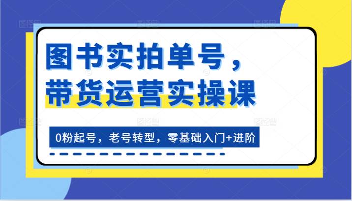 图书实拍单号，带货运营实操课：0粉起号，老号转型，零基础入门+进阶-金云网创--一切美好高质量资源，尽在金云网创！