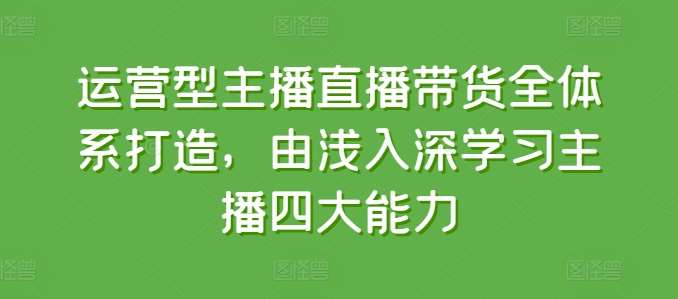 运营型主播直播带货全体系打造，由浅入深学习主播四大能力-金云网创--一切美好高质量资源，尽在金云网创！