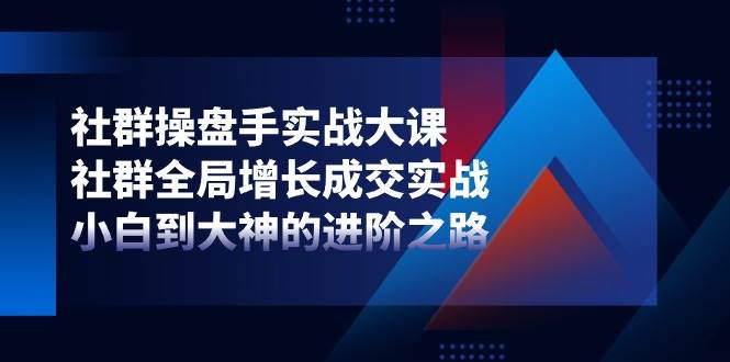 社群操盘手实战大课：社群全局增长成交实战，小白到大神的进阶之路-金云网创--一切美好高质量资源，尽在金云网创！