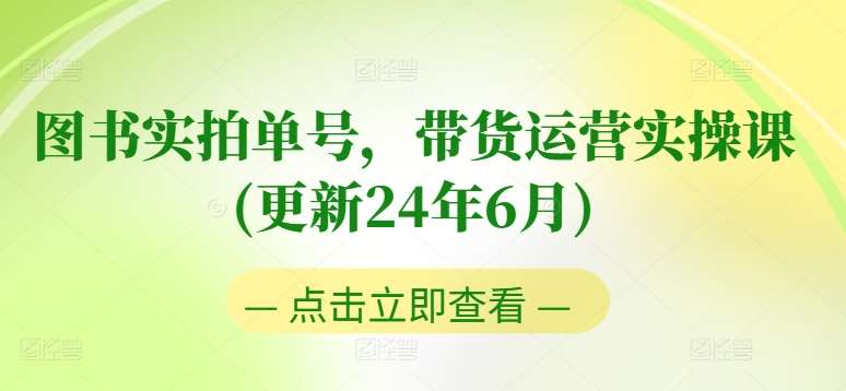 图书实拍单号，带货运营实操课(更新24年6月)，0粉起号，老号转型，零基础入门+进阶-金云网创--一切美好高质量资源，尽在金云网创！