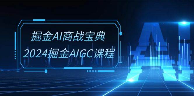 掘金AI商战宝典系统班：2024掘金AIGC课程（30节视频课）-金云网创--一切美好高质量资源，尽在金云网创！