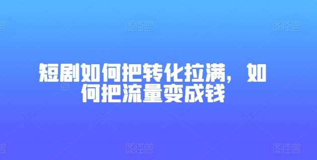 短剧如何把转化拉满，如何把流量变成钱-金云网创--一切美好高质量资源，尽在金云网创！