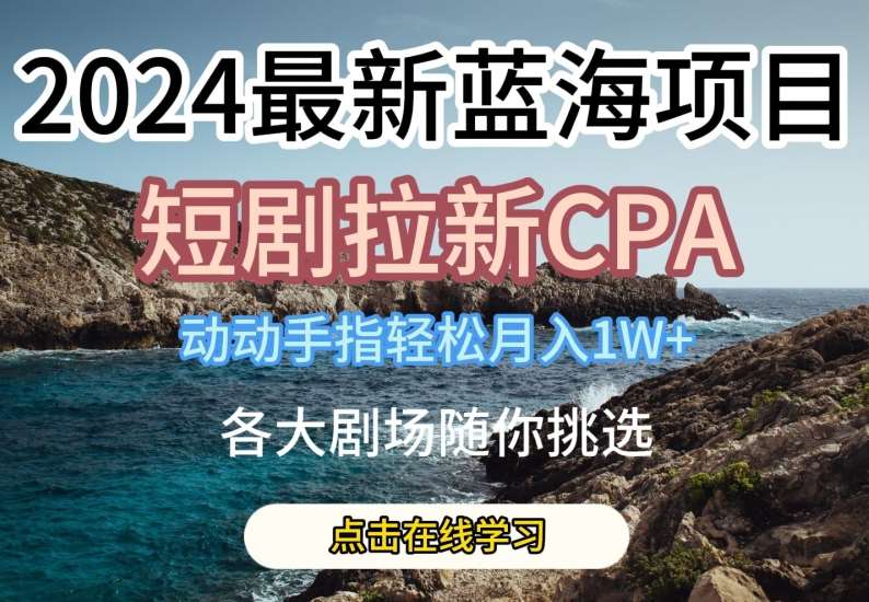 2024最新蓝海项日，短剧拉新CPA，动动手指轻松月入1W，全各大剧场随你挑选【揭秘】-金云网创--一切美好高质量资源，尽在金云网创！