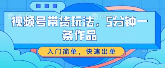 视频号带货玩法，5分钟一条作品，入门简单，快速出单【揭秘】-金云网创--一切美好高质量资源，尽在金云网创！