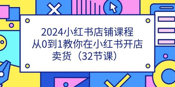 2024小红书店铺课程，从0到1教你在小红书开店卖货（32节课）-金云网创--一切美好高质量资源，尽在金云网创！