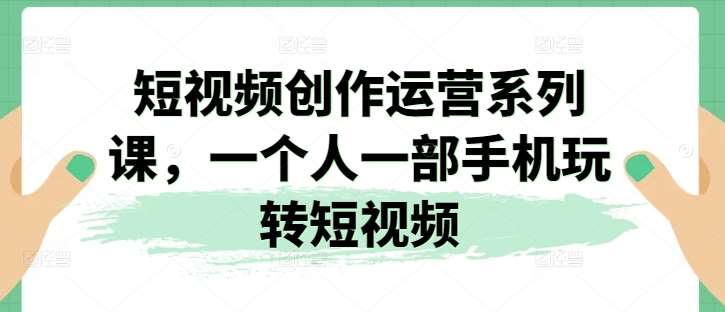 短视频创作运营系列课，一个人一部手机玩转短视频-金云网创--一切美好高质量资源，尽在金云网创！