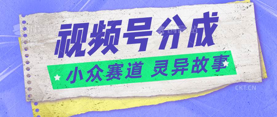 视频号分成掘金小众赛道 灵异故事，普通人都能做得好的副业-金云网创--一切美好高质量资源，尽在金云网创！