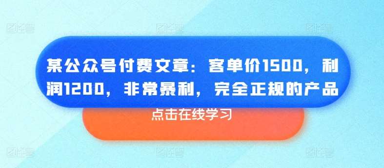 某公众号付费文章：客单价1500，利润1200，非常暴利，完全正规的产品-金云网创--一切美好高质量资源，尽在金云网创！