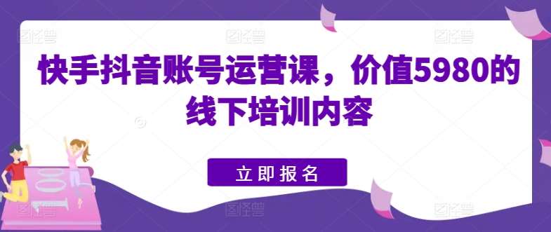 快手抖音账号运营课，价值5980的线下培训内容-金云网创--一切美好高质量资源，尽在金云网创！