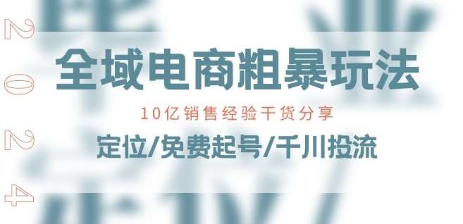 全域电商-粗暴玩法课：10亿销售经验干货分享!定位/免费起号/千川投流-金云网创--一切美好高质量资源，尽在金云网创！