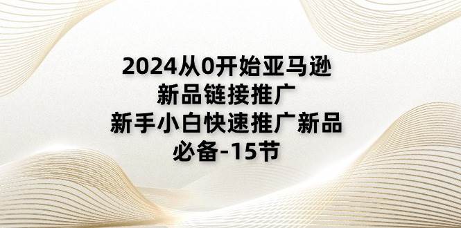 （11224期）2024从0开始亚马逊新品链接推广，新手小白快速推广新品的必备-15节-金云网创--一切美好高质量资源，尽在金云网创！