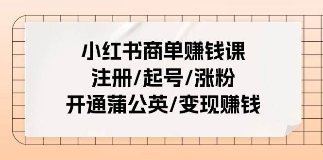 （11130期）小红书商单赚钱课：注册/起号/涨粉/开通蒲公英/变现赚钱（25节课）-金云网创--一切美好高质量资源，尽在金云网创！