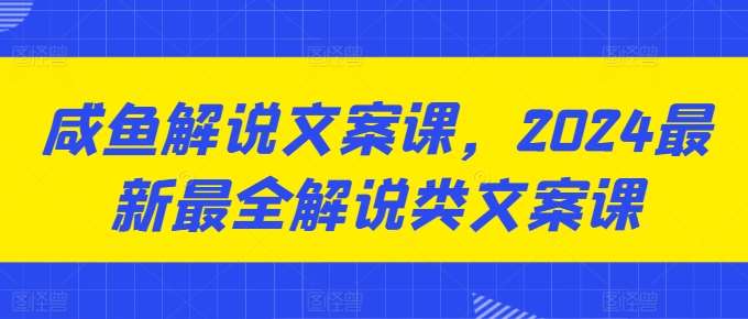 咸鱼解说文案课，2024最新最全解说类文案课-金云网创--一切美好高质量资源，尽在金云网创！