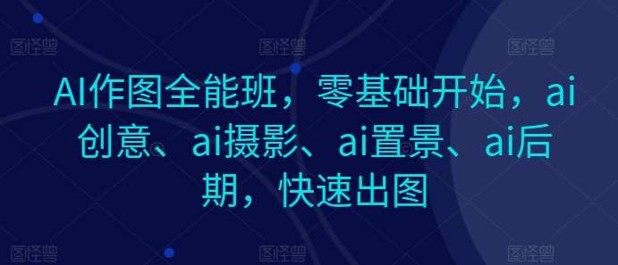 AI作图全能班，零基础开始，ai创意、ai摄影、ai置景、ai后期，快速出图-金云网创--一切美好高质量资源，尽在金云网创！