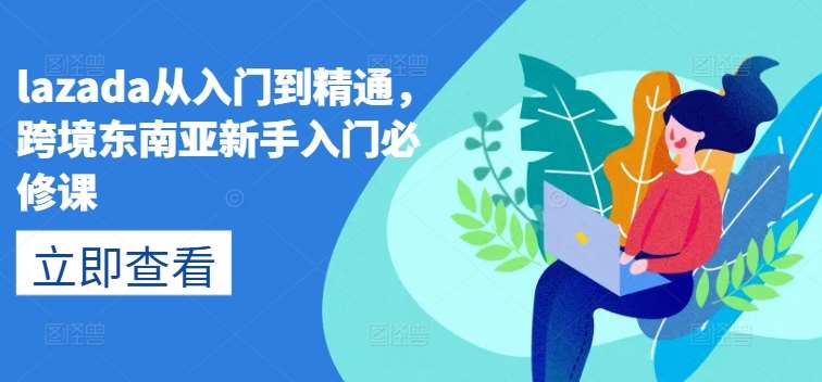 lazada从入门到精通，跨境东南亚新手入门必修课-金云网创--一切美好高质量资源，尽在金云网创！