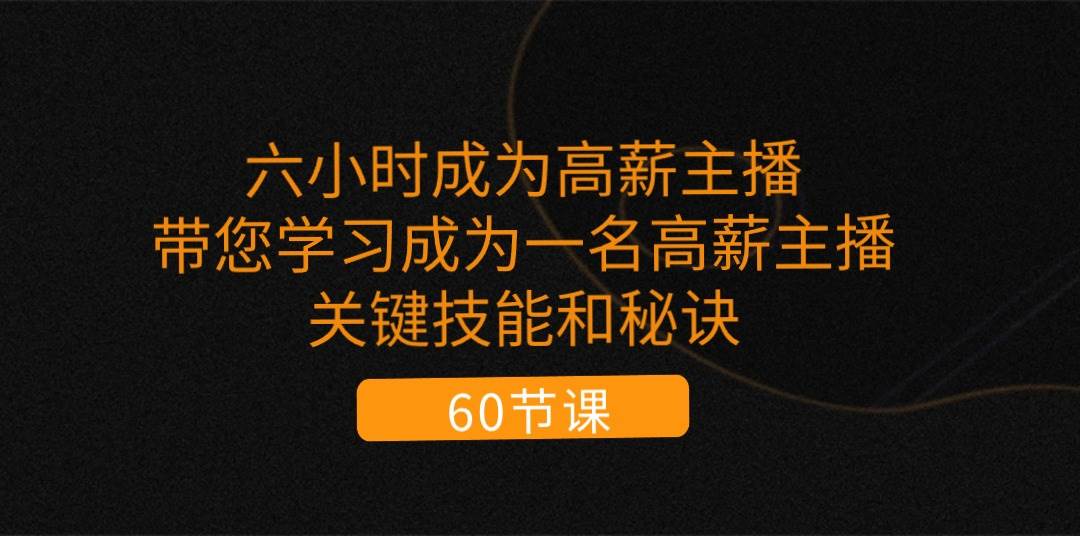 （11131期）六小时成为-高薪主播：带您学习成为一名高薪主播的关键技能和秘诀（62节）-金云网创--一切美好高质量资源，尽在金云网创！