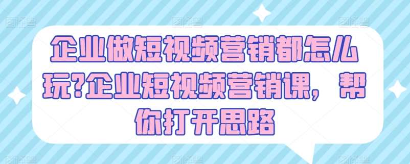 企业做短视频营销都怎么玩?企业短视频营销课，帮你打开思路-金云网创--一切美好高质量资源，尽在金云网创！