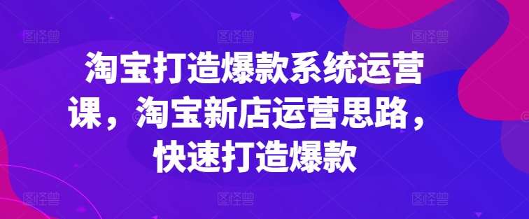 淘宝打造爆款系统运营课，淘宝新店运营思路，快速打造爆款-金云网创--一切美好高质量资源，尽在金云网创！