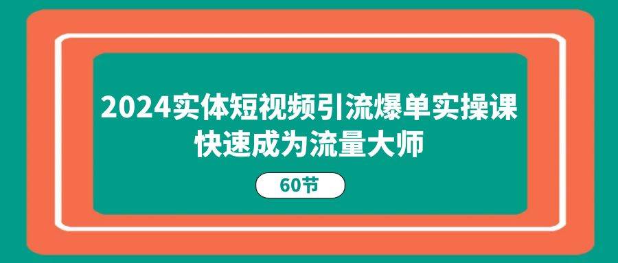 （11223期）2024实体短视频引流爆单实操课，快速成为流量大师（60节）-金云网创--一切美好高质量资源，尽在金云网创！